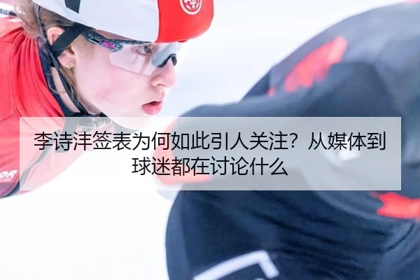 李诗沣签表为何如此引人关注？从媒体到球迷都在讨论什么