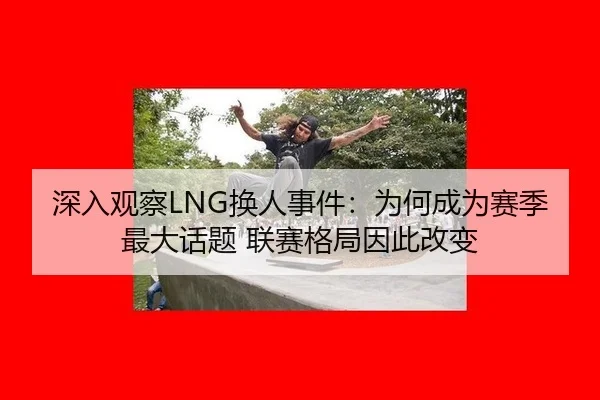 深入观察LNG换人事件：为何成为赛季最大话题 联赛格局因此改变