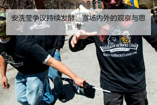 安洗莹争议持续发酵：赛场内外的观察与思考